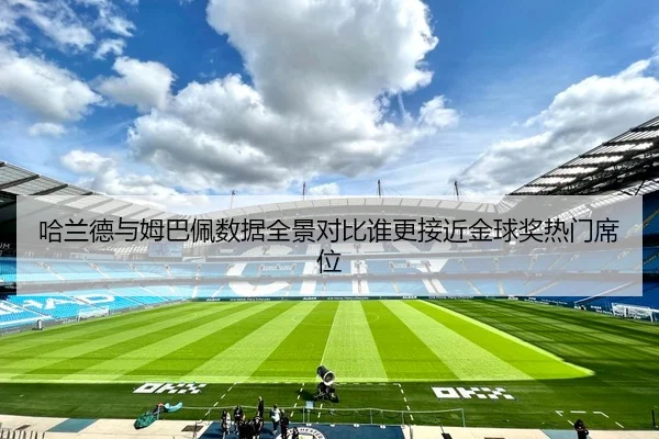 哈兰德与姆巴佩数据全景对比谁更接近金球奖热门席位